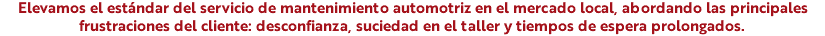 Elevamos el estándar del servicio de mantenimiento automotriz en el mercado local, abordando las principales frustraciones del cliente: desconfianza, suciedad en el taller y tiempos de espera prolongados.